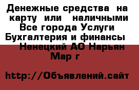 Денежные средства  на  карту  или   наличными - Все города Услуги » Бухгалтерия и финансы   . Ненецкий АО,Нарьян-Мар г.